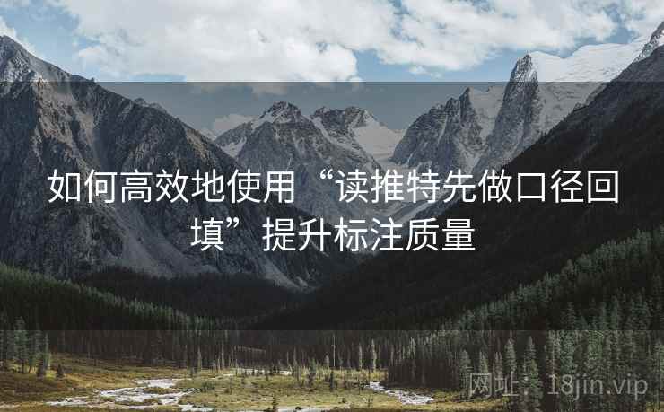 如何高效地使用“读推特先做口径回填”提升标注质量 如何高效地使用“读推特先做口径回填”提升标注质量
