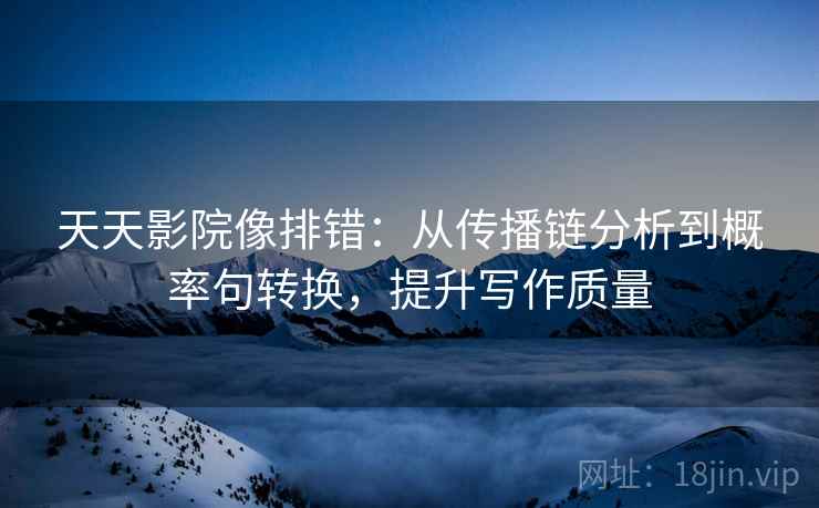 天天影院像排错:从传播链分析到概率句转换,提升写作质量 天天影院像排错:从传播链分析到概率句转换,提升写作质量