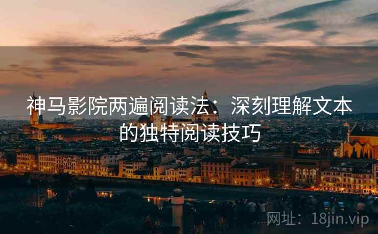 神马影院两遍阅读法:深刻理解文本的独特阅读技巧 神马影院两遍阅读法:深刻理解文本的独特阅读技巧