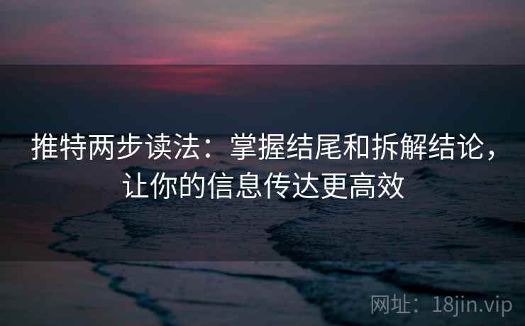 推特两步读法:掌握结尾和拆解结论,让你的信息传达更高效 推特两步读法:掌握结尾和拆解结论,让你的信息传达更高效