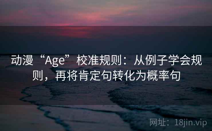 动漫“Age”校准规则:从例子学会规则,再将肯定句转化为概率句 动漫“Age”校准规则:从例子学会规则,再将肯定句转化为概率句