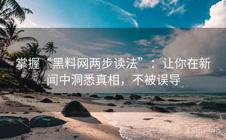 掌握“黑料网两步读法”：让你在新闻中洞悉真相，不被误导