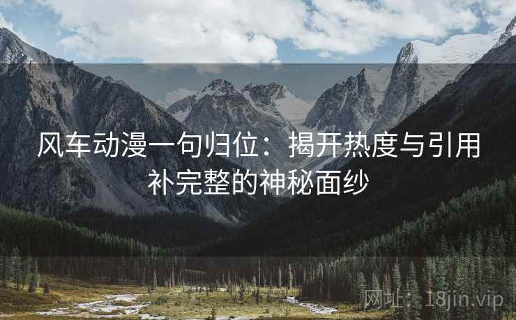 风车动漫一句归位:揭开热度与引用补完整的神秘面纱 风车动漫一句归位:揭开热度与引用补完整的神秘面纱