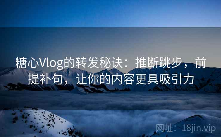 糖心Vlog的转发秘诀：推断跳步，前提补句，让你的内容更具吸引力