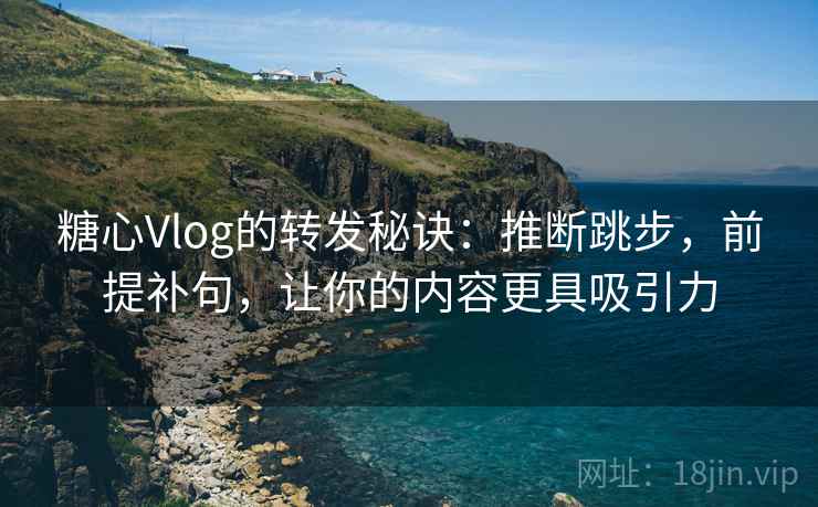 糖心Vlog的转发秘诀：推断跳步，前提补句，让你的内容更具吸引力