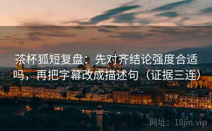 茶杯狐短复盘:先对齐结论强度合适吗,再把字幕改成描述句(证据三连) 茶杯狐短复盘:先对齐结论强度合适吗,再把字幕改成描述句(证据三连)