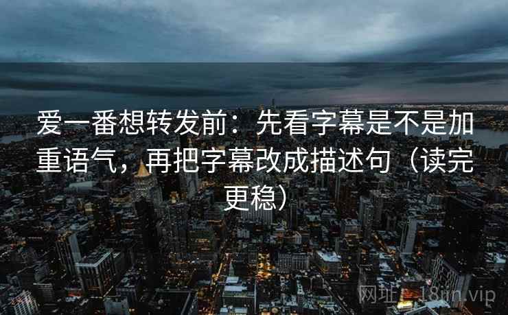 爱一番想转发前:先看字幕是不是加重语气,再把字幕改成描述句(读完更稳) 爱一番想转发前:先看字幕是不是加重语气,再把字幕改成描述句(读完更稳)