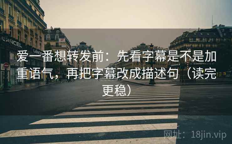 爱一番想转发前:先看字幕是不是加重语气,再把字幕改成描述句(读完更稳) 爱一番想转发前:先看字幕是不是加重语气,再把字幕改成描述句(读完更稳)