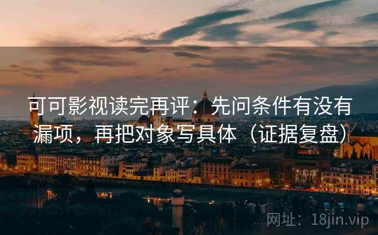 可可影视读完再评:先问条件有没有漏项,再把对象写具体(证据复盘) 可可影视读完再评:先问条件有没有漏项,再把对象写具体(证据复盘)