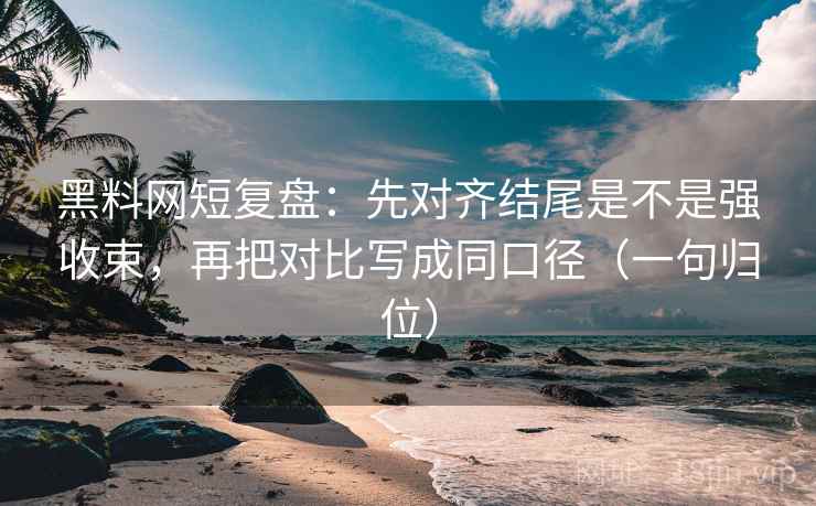 黑料网短复盘:先对齐结尾是不是强收束,再把对比写成同口径(一句归位) 黑料网短复盘:先对齐结尾是不是强收束,再把对比写成同口径(一句归位)