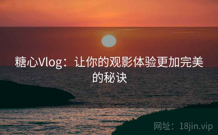 糖心Vlog:让你的观影体验更加完美的秘诀 糖心Vlog:让你的观影体验更加完美的秘诀