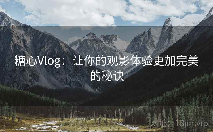 糖心Vlog:让你的观影体验更加完美的秘诀 糖心Vlog:让你的观影体验更加完美的秘诀