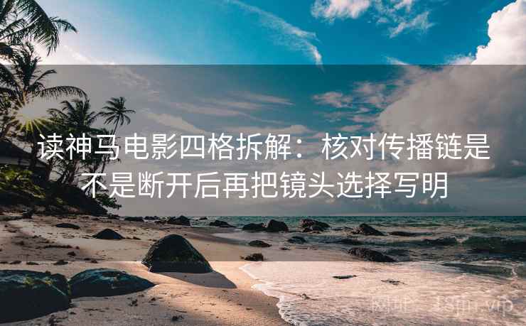 读神马电影四格拆解:核对传播链是不是断开后再把镜头选择写明 读神马电影四格拆解:核对传播链是不是断开后再把镜头选择写明
