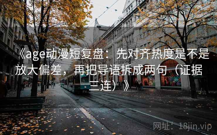 《age动漫短复盘:先对齐热度是不是放大偏差,再把导语拆成两句(证据三连)》 《age动漫短复盘:先对齐热度是不是放大偏差,再把导语拆成两句(证据三连)》