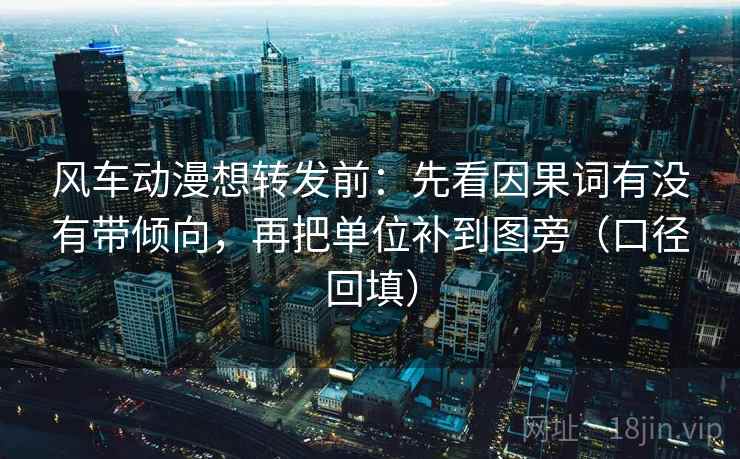 风车动漫想转发前:先看因果词有没有带倾向,再把单位补到图旁(口径回填) 风车动漫想转发前:先看因果词有没有带倾向,再把单位补到图旁(口径回填)