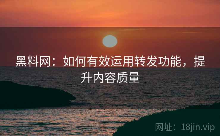 黑料网：如何有效运用转发功能，提升内容质量