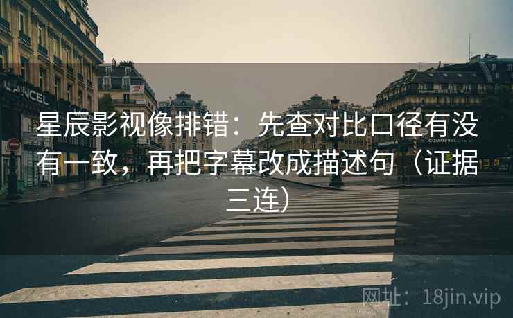 星辰影视像排错:先查对比口径有没有一致,再把字幕改成描述句(证据三连) 星辰影视像排错:先查对比口径有没有一致,再把字幕改成描述句(证据三连)