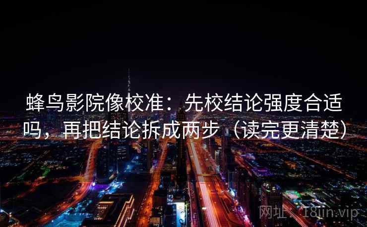 蜂鸟影院像校准:先校结论强度合适吗,再把结论拆成两步(读完更清楚) 蜂鸟影院像校准:先校结论强度合适吗,再把结论拆成两步(读完更清楚)