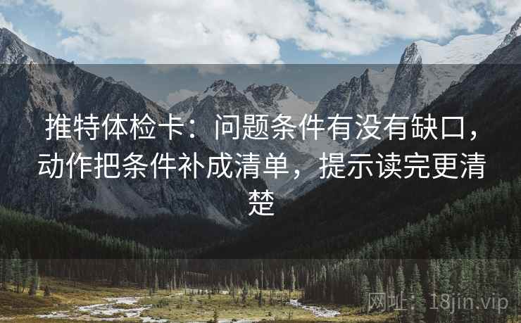 推特体检卡:问题条件有没有缺口,动作把条件补成清单,提示读完更清楚 推特体检卡:问题条件有没有缺口,动作把条件补成清单,提示读完更清楚