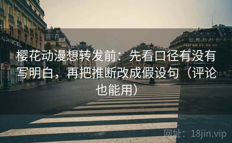 樱花动漫想转发前:先看口径有没有写明白,再把推断改成假设句(评论也能用) 樱花动漫想转发前:先看口径有没有写明白,再把推断改成假设句(评论也能用)