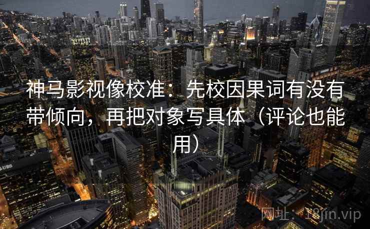 神马影视像校准:先校因果词有没有带倾向,再把对象写具体(评论也能用) 神马影视像校准:先校因果词有没有带倾向,再把对象写具体(评论也能用)