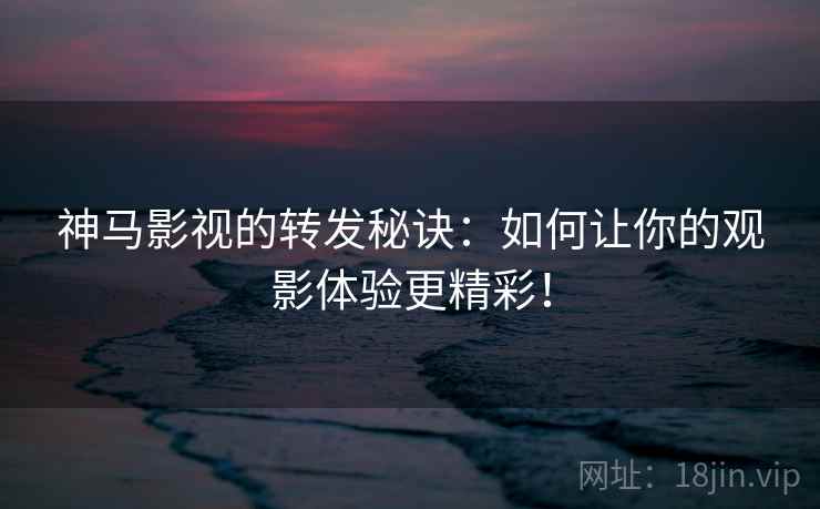 神马影视的转发秘诀:如何让你的观影体验更精彩! 神马影视的转发秘诀:如何让你的观影体验更精彩!