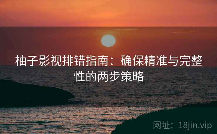 柚子影视排错指南:确保精准与完整性的两步策略 柚子影视排错指南:确保精准与完整性的两步策略