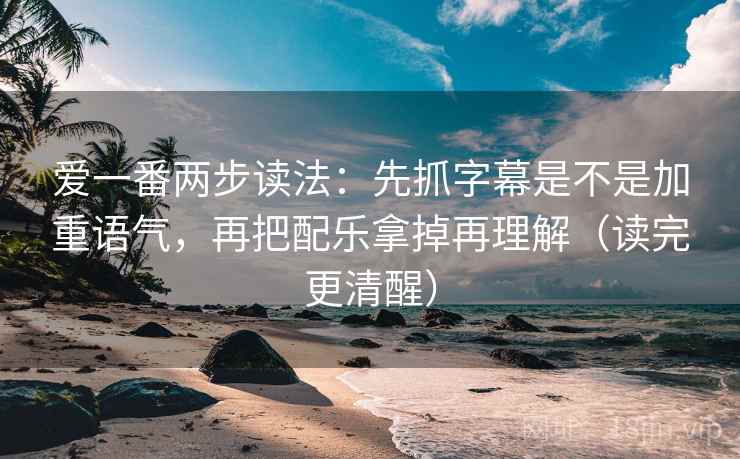 爱一番两步读法:先抓字幕是不是加重语气,再把配乐拿掉再理解(读完更清醒) 爱一番两步读法:先抓字幕是不是加重语气,再把配乐拿掉再理解(读完更清醒)