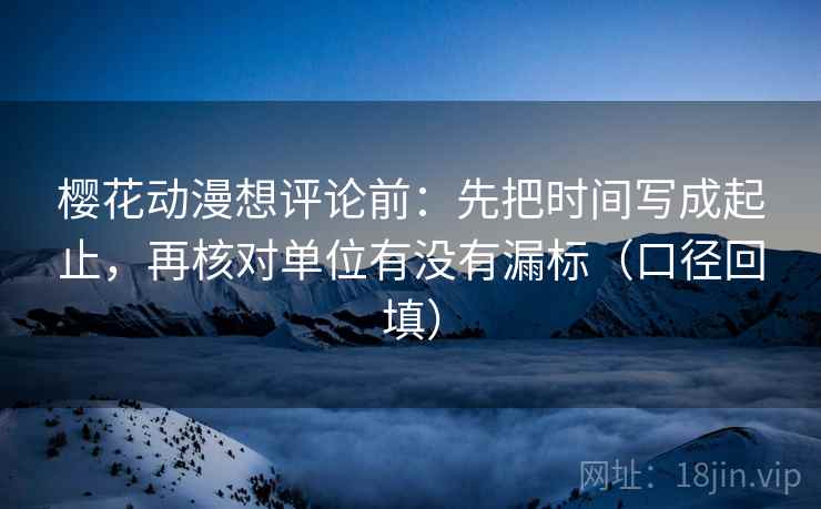 樱花动漫想评论前:先把时间写成起止,再核对单位有没有漏标(口径回填) 樱花动漫想评论前:先把时间写成起止,再核对单位有没有漏标(口径回填)