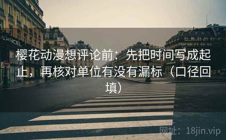 樱花动漫想评论前:先把时间写成起止,再核对单位有没有漏标(口径回填) 樱花动漫想评论前:先把时间写成起止,再核对单位有没有漏标(口径回填)