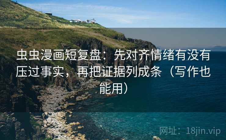 虫虫漫画短复盘：先对齐情绪有没有压过事实，再把证据列成条（写作也能用）