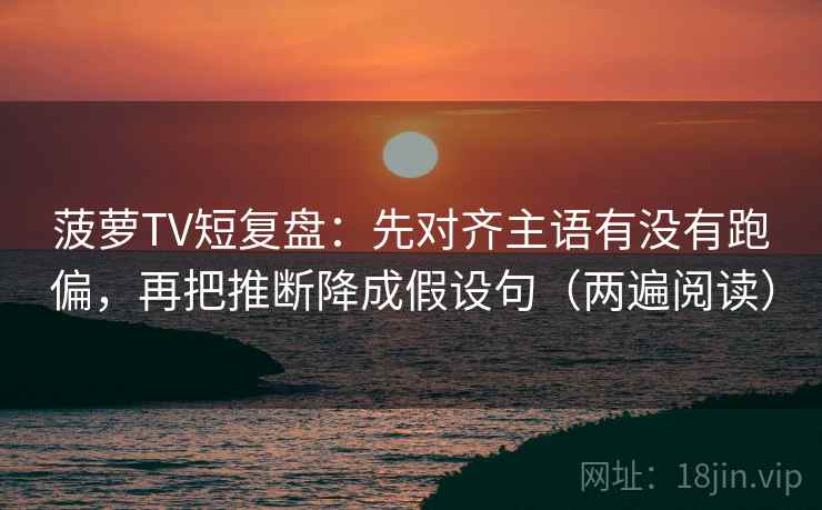 菠萝TV短复盘:先对齐主语有没有跑偏,再把推断降成假设句(两遍阅读) 菠萝TV短复盘:先对齐主语有没有跑偏,再把推断降成假设句(两遍阅读)