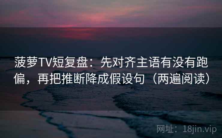 菠萝TV短复盘:先对齐主语有没有跑偏,再把推断降成假设句(两遍阅读) 菠萝TV短复盘:先对齐主语有没有跑偏,再把推断降成假设句(两遍阅读)