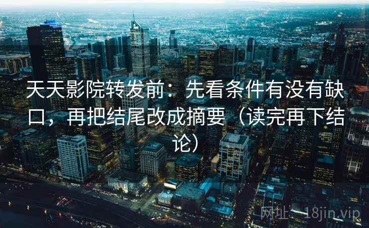 天天影院转发前:先看条件有没有缺口,再把结尾改成摘要(读完再下结论) 天天影院转发前:先看条件有没有缺口,再把结尾改成摘要(读完再下结论)