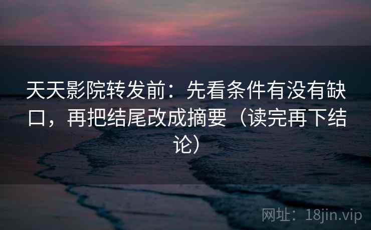 天天影院转发前:先看条件有没有缺口,再把结尾改成摘要(读完再下结论) 天天影院转发前:先看条件有没有缺口,再把结尾改成摘要(读完再下结论)