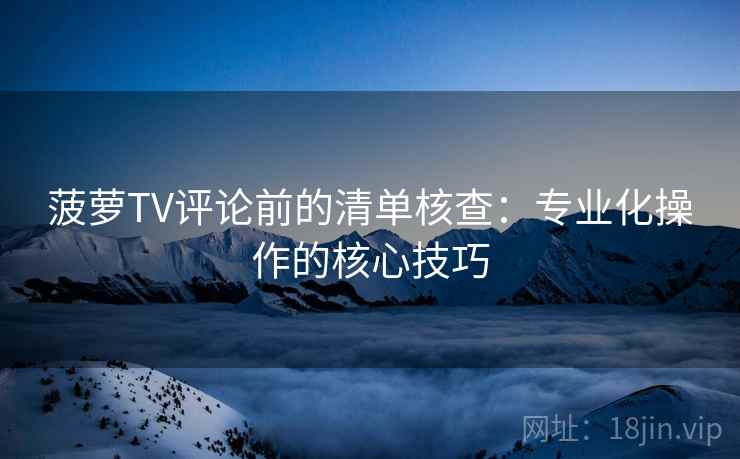 菠萝TV评论前的清单核查:专业化操作的核心技巧 菠萝TV评论前的清单核查:专业化操作的核心技巧