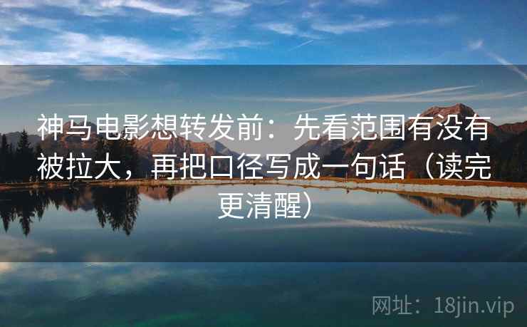 神马电影想转发前:先看范围有没有被拉大,再把口径写成一句话(读完更清醒) 神马电影想转发前:先看范围有没有被拉大,再把口径写成一句话(读完更清醒)
