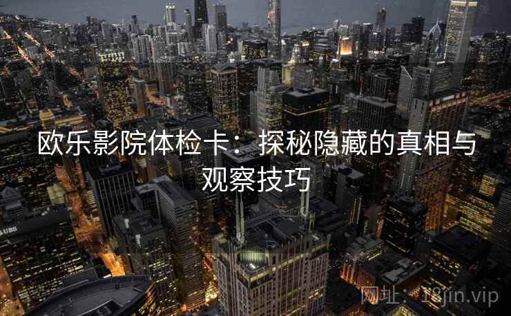 欧乐影院体检卡:探秘隐藏的真相与观察技巧 欧乐影院体检卡:探秘隐藏的真相与观察技巧