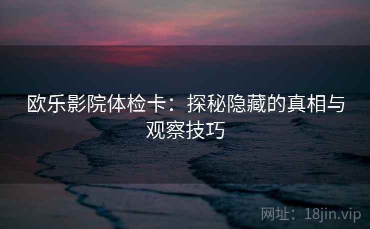 欧乐影院体检卡:探秘隐藏的真相与观察技巧 欧乐影院体检卡:探秘隐藏的真相与观察技巧