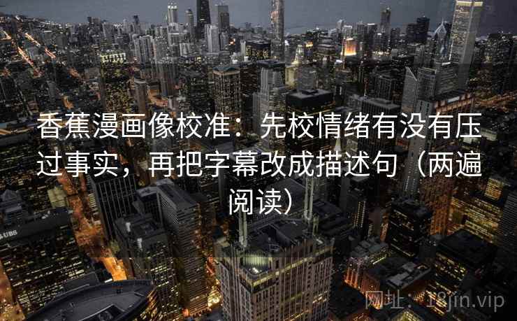 香蕉漫画像校准：先校情绪有没有压过事实，再把字幕改成描述句（两遍阅读）