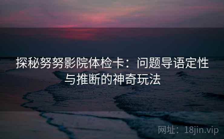探秘努努影院体检卡：问题导语定性与推断的神奇玩法