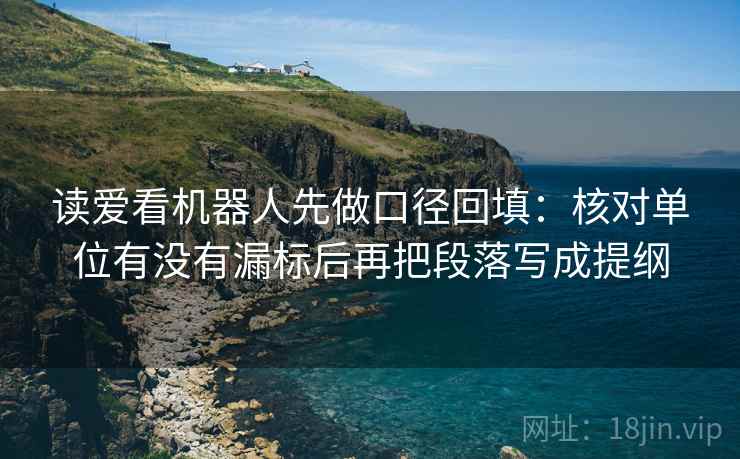 读爱看机器人先做口径回填:核对单位有没有漏标后再把段落写成提纲 读爱看机器人先做口径回填:核对单位有没有漏标后再把段落写成提纲