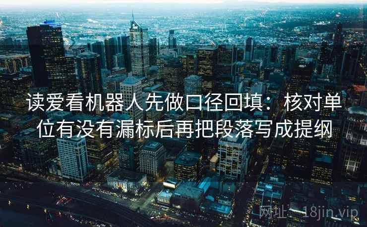 读爱看机器人先做口径回填:核对单位有没有漏标后再把段落写成提纲 读爱看机器人先做口径回填:核对单位有没有漏标后再把段落写成提纲