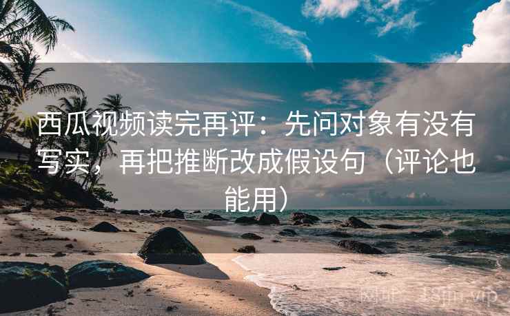 西瓜视频读完再评:先问对象有没有写实,再把推断改成假设句(评论也能用) 西瓜视频读完再评:先问对象有没有写实,再把推断改成假设句(评论也能用)