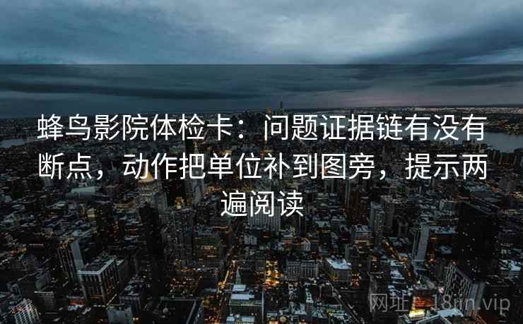 蜂鸟影院体检卡:问题证据链有没有断点,动作把单位补到图旁,提示两遍阅读 蜂鸟影院体检卡:问题证据链有没有断点,动作把单位补到图旁,提示两遍阅读