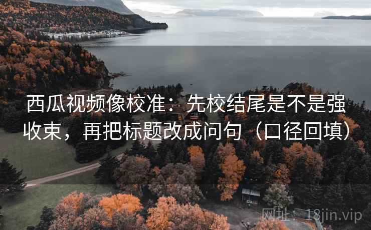 西瓜视频像校准:先校结尾是不是强收束,再把标题改成问句(口径回填) 西瓜视频像校准:先校结尾是不是强收束,再把标题改成问句(口径回填)