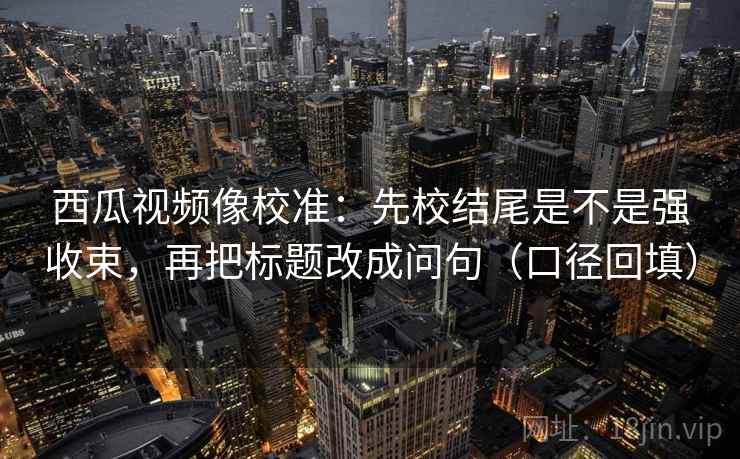 西瓜视频像校准:先校结尾是不是强收束,再把标题改成问句(口径回填) 西瓜视频像校准:先校结尾是不是强收束,再把标题改成问句(口径回填)