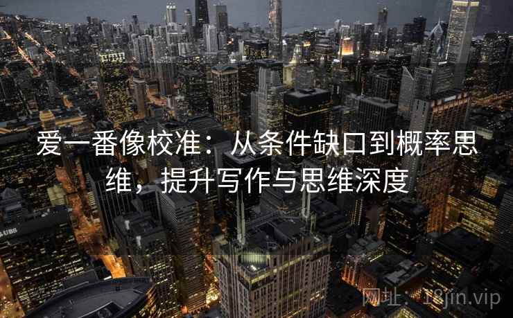 爱一番像校准:从条件缺口到概率思维,提升写作与思维深度 爱一番像校准:从条件缺口到概率思维,提升写作与思维深度