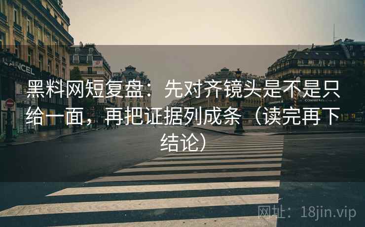 黑料网短复盘:先对齐镜头是不是只给一面,再把证据列成条(读完再下结论) 黑料网短复盘:先对齐镜头是不是只给一面,再把证据列成条(读完再下结论)