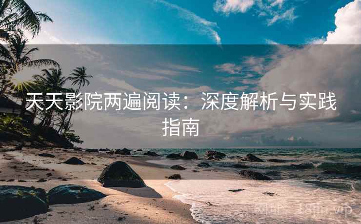 天天影院两遍阅读:深度解析与实践指南 天天影院两遍阅读:深度解析与实践指南